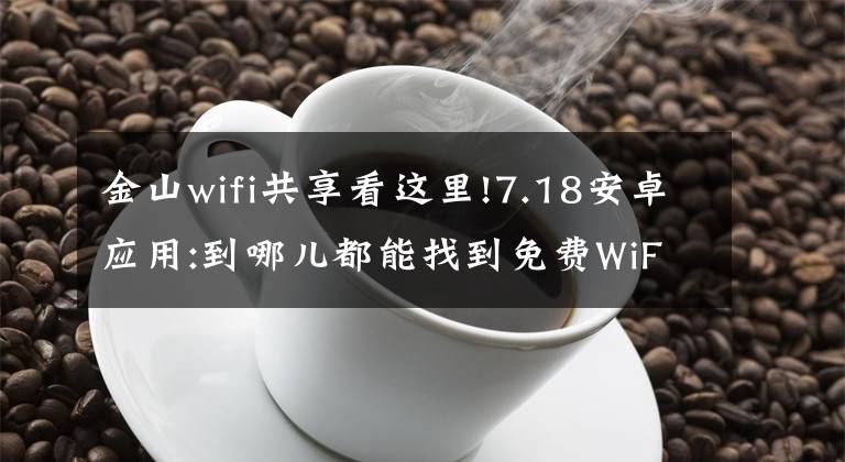 金山wifi共享看這里!7.18安卓應用:到哪兒都能找到免費WiFi