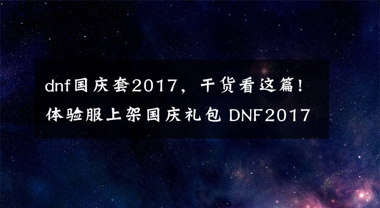 dnf國慶套2017，干貨看這篇!體驗(yàn)服上架國慶禮包 DNF2017年國慶套及贈(zèng)品一覽