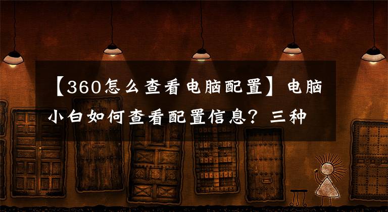 【360怎么查看電腦配置】電腦小白如何查看配置信息？三種方式提供給你