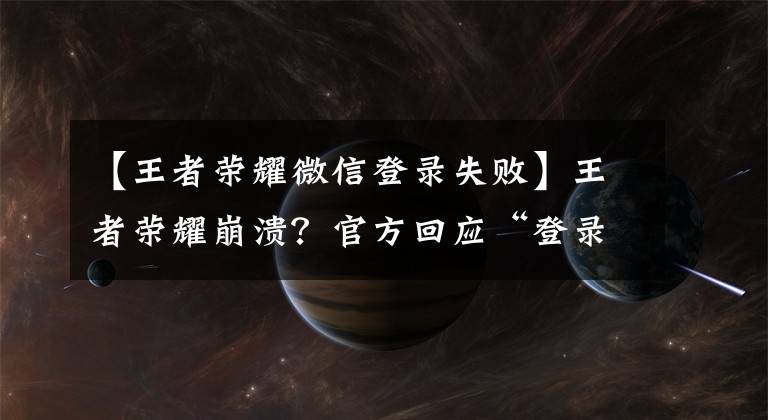 【王者榮耀微信登錄失敗】王者榮耀崩潰？官方回應(yīng)“登錄異?！?正在緊急處理