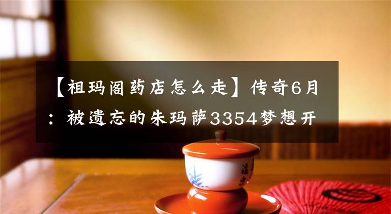 【祖瑪閣藥店怎么走】傳奇6月：被遺忘的朱瑪薩3354夢(mèng)想開(kāi)始的地方