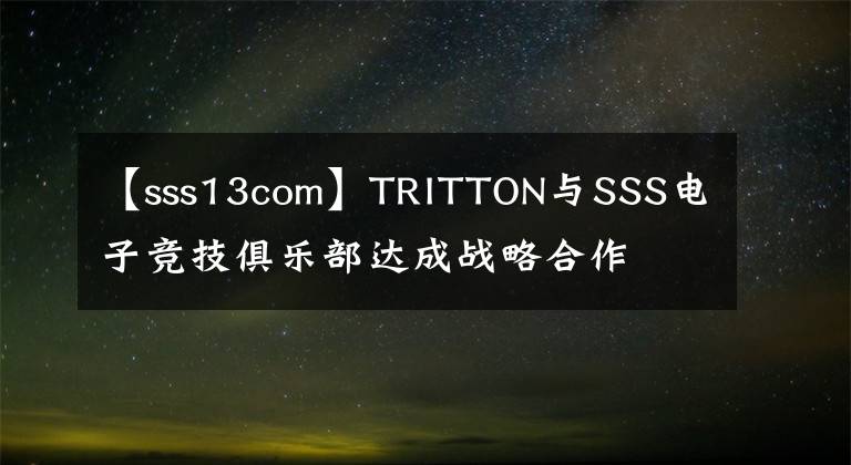 【sss13com】TRITTON與SSS電子競(jìng)技俱樂(lè)部達(dá)成戰(zhàn)略合作