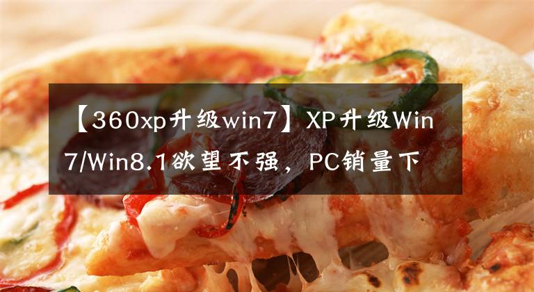 【360xp升級(jí)win7】XP升級(jí)Win7/Win8.1欲望不強(qiáng)，PC銷量下滑。