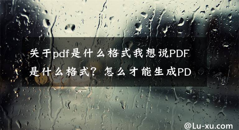 關(guān)于pdf是什么格式我想說PDF是什么格式？怎么才能生成PDF文件？