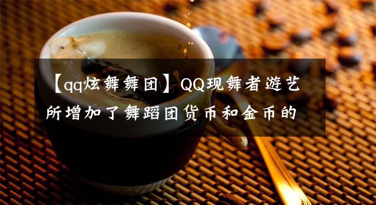 【qq炫舞舞團】QQ現(xiàn)舞者游藝所增加了舞蹈團貨幣和金幣的獲取。