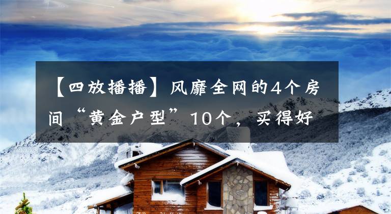 【四放播播】風靡全網的4個房間“黃金戶型”10個，買得好嗎？你喜歡什么樣的布局？