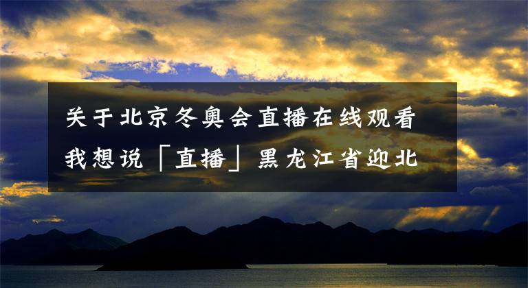 關(guān)于北京冬奧會直播在線觀看我想說「直播」黑龍江省迎北京2022年冬奧會倒計時100天冰雪系列活動啟動儀式