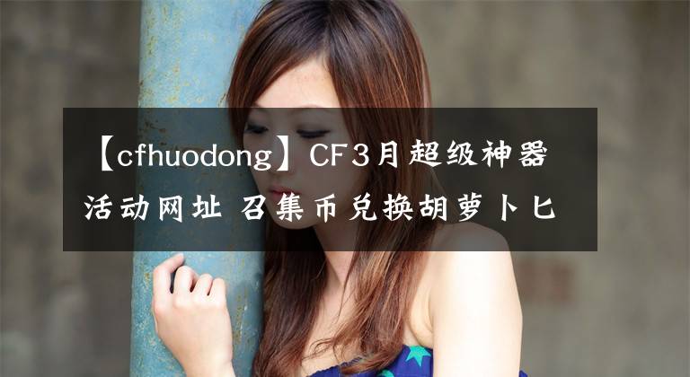 【cfhuodong】CF3月超級(jí)神器活動(dòng)網(wǎng)址 召集幣兌換胡蘿卜匕首、虎妞