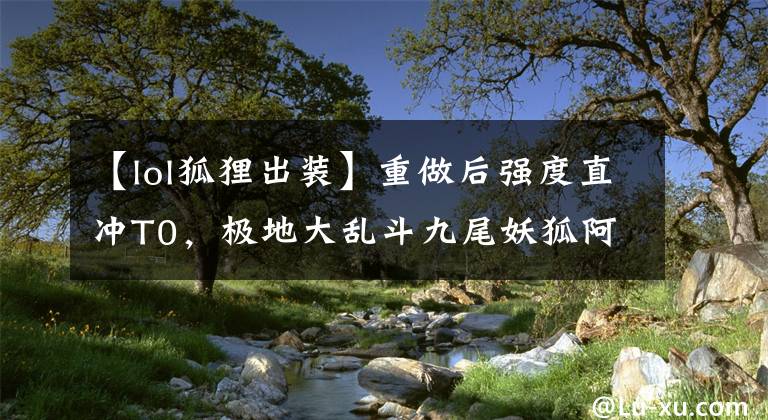 【lol狐貍出裝】重做后強(qiáng)度直沖T0，極地大亂斗九尾妖狐阿貍究竟有多猛？