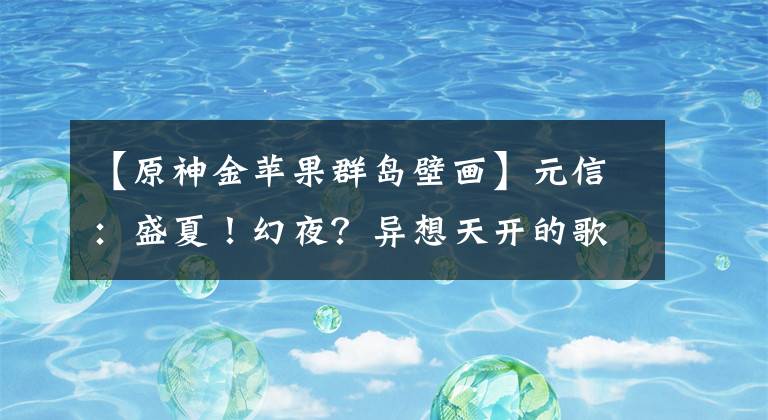 【原神金蘋果群島壁畫】元信：盛夏！幻夜？異想天開的歌！版本2.8更新通知