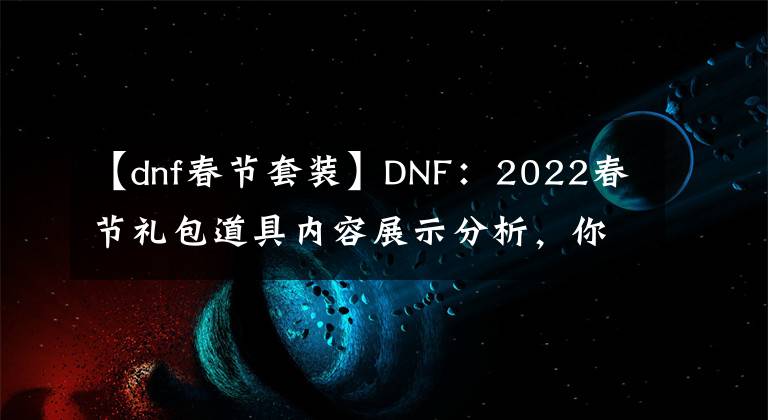 【dnf春節(jié)套裝】DNF：2022春節(jié)禮包道具內容展示分析，你會入手幾套？