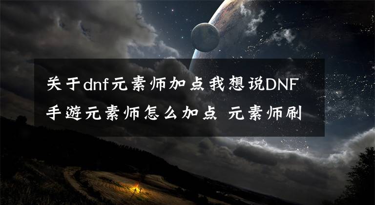 關(guān)于dnf元素師加點(diǎn)我想說DNF手游元素師怎么加點(diǎn) 元素師刷圖技能介紹