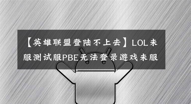 【英雄聯(lián)盟登陸不上去】LOL未服測試服PBE無法登錄游戲未服測試服PBE帳戶。無法使用解決方法。