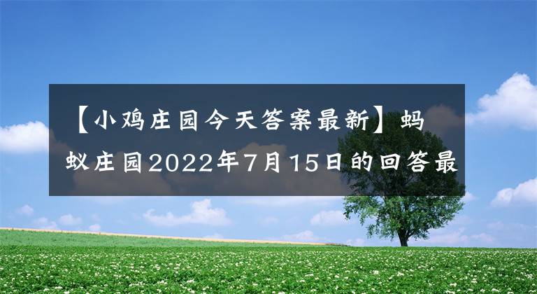 【小雞莊園今天答案最新】螞蟻莊園2022年7月15日的回答最新小雞寶寶測試7.15今天的回答摘要