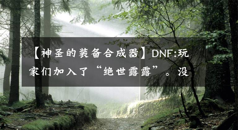 【神圣的裝備合成器】DNF:玩家們加入了“絕世露露”。沒(méi)有名字，60天后就消失了！