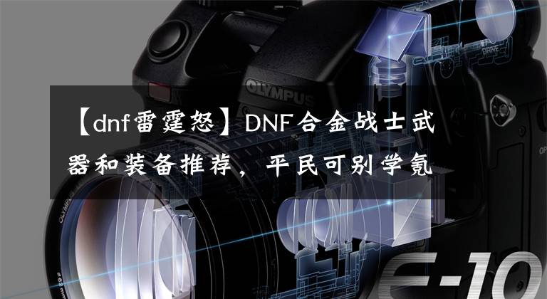 【dnf雷霆怒】DNF合金戰(zhàn)士武器和裝備推薦，平民可別學(xué)氪金玩家，不然很尷尬