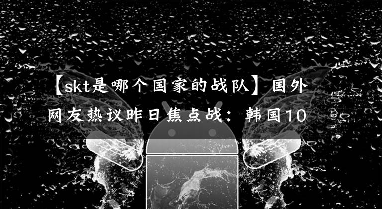 【skt是哪個國家的戰(zhàn)隊】國外網(wǎng)友熱議昨日焦點戰(zhàn)：韓國100T簡稱SKT