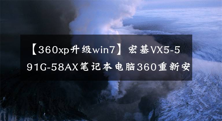 【360xp升級(jí)win7】宏基VX5-591G-58AX筆記本電腦360重新安裝windows  win7系統(tǒng)教程