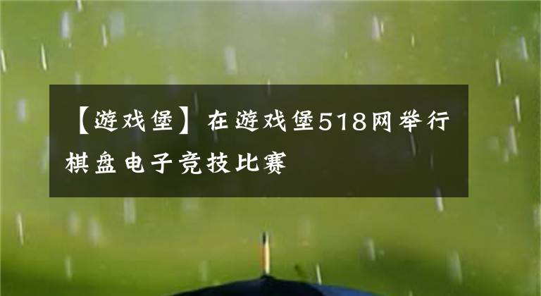 【游戲堡】在游戲堡518網(wǎng)舉行棋盤(pán)電子競(jìng)技比賽