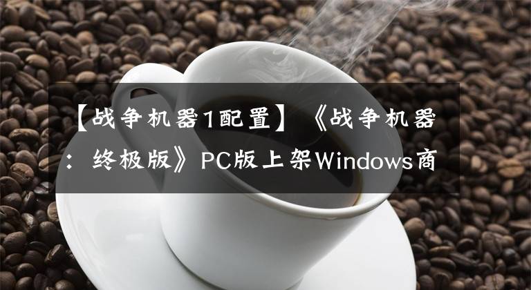 【戰(zhàn)爭機器1配置】《戰(zhàn)爭機器：終極版》PC版上架Windows商店