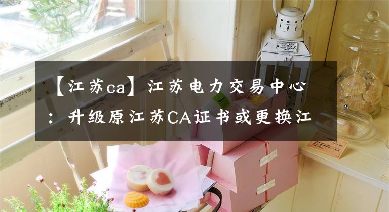 【江蘇ca】江蘇電力交易中心：升級(jí)原江蘇CA證書(shū)或更換江蘇國(guó)信CA證書(shū)。