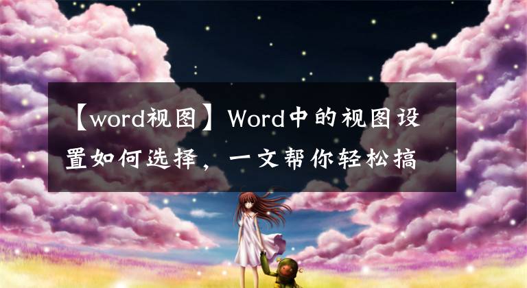 【word視圖】Word中的視圖設(shè)置如何選擇，一文幫你輕松搞定