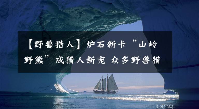 【野獸獵人】爐石新卡“山嶺野熊”成獵人新寵 眾多野獸獵人為何偏愛(ài)熊？