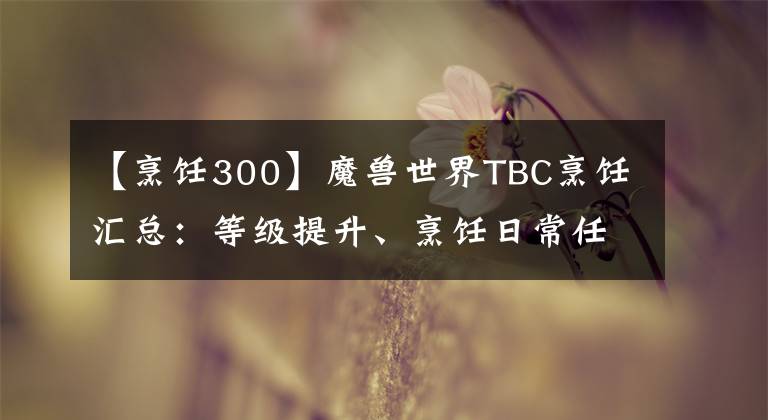 【烹飪300】魔獸世界TBC烹飪匯總：等級提升、烹飪?nèi)粘Ｈ蝿铡D紙攻略、燃魔