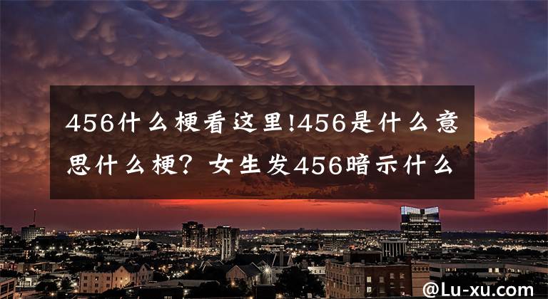 456什么?？催@里!456是什么意思什么梗？女生發(fā)456暗示什么？