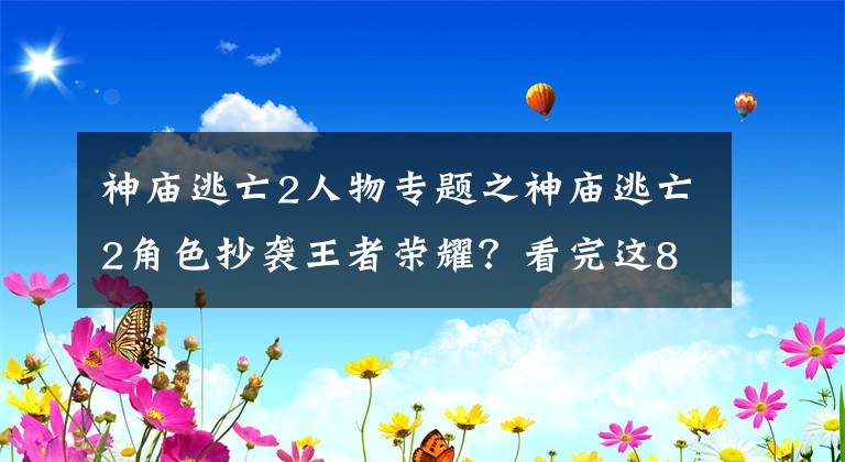 神廟逃亡2人物專(zhuān)題之神廟逃亡2角色抄襲王者榮耀？看完這8個(gè)角色的對(duì)比你就知道了