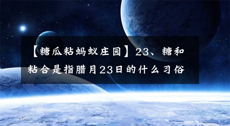 【糖瓜粘螞蟻莊園】23、糖和粘合是指臘月23日的什么習(xí)俗？螞蟻莊園答案