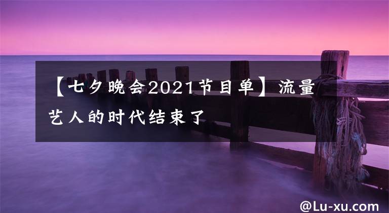 【七夕晚會2021節(jié)目單】流量藝人的時代結(jié)束了