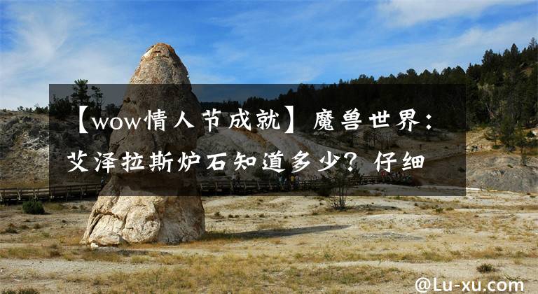 【wow情人節(jié)成就】魔獸世界：艾澤拉斯?fàn)t石知道多少？仔細(xì)查了一下，竟然有十多種！