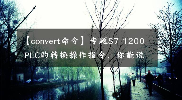 【convert命令】專題S7-1200 PLC的轉(zhuǎn)換操作指令，你能說出幾個(gè)？