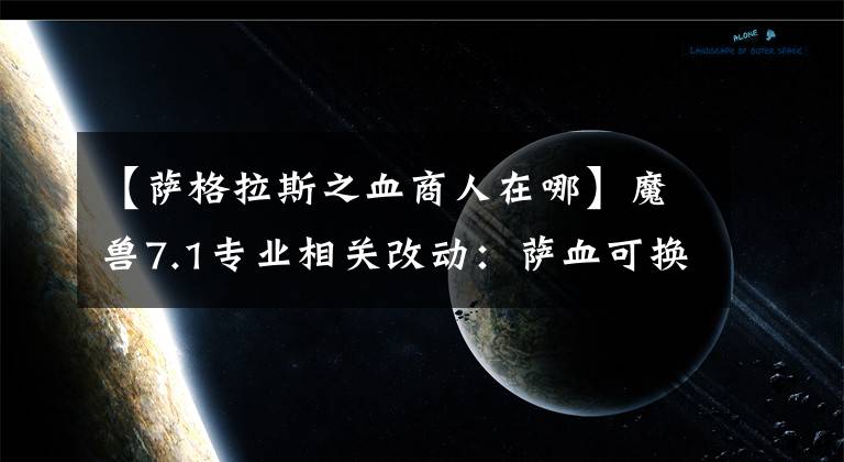 【薩格拉斯之血商人在哪】魔獸7.1專業(yè)相關(guān)改動(dòng)：薩血可換全屬性2500爆發(fā)藥水當(dāng)水喝