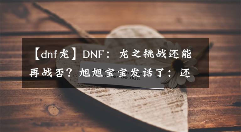 【dnf龍】DNF：龍之挑戰(zhàn)還能再戰(zhàn)否？旭旭寶寶發(fā)話了：還可以接著用