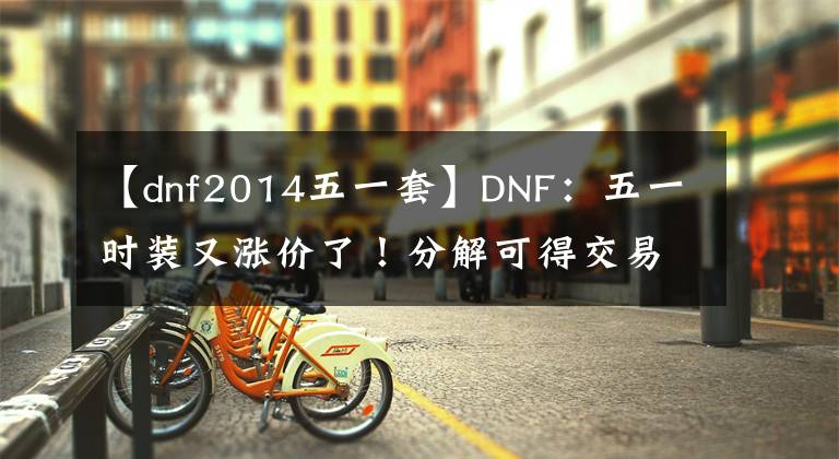 【dnf2014五一套】DNF：五一時裝又漲價了！分解可得交易徽章，回血量再創(chuàng)新高