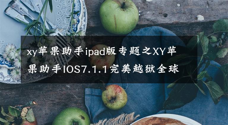 xy蘋果助手ipad版專題之XY蘋果助手IOS7.1.1完美越獄全球重磅首發(fā)