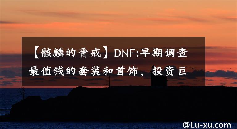 【骸麟的骨戒】DNF:早期調(diào)查最值錢的套裝和首飾，投資巨大。