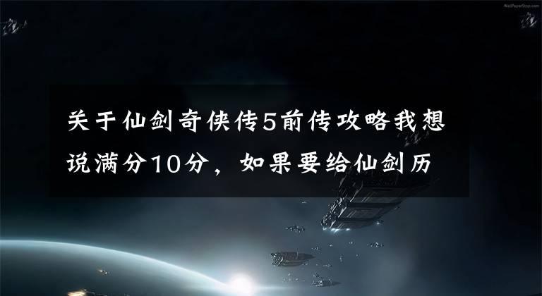 關(guān)于仙劍奇?zhèn)b傳5前傳攻略我想說滿分10分，如果要給仙劍歷代游戲作品打分，應(yīng)該是怎么個打法？