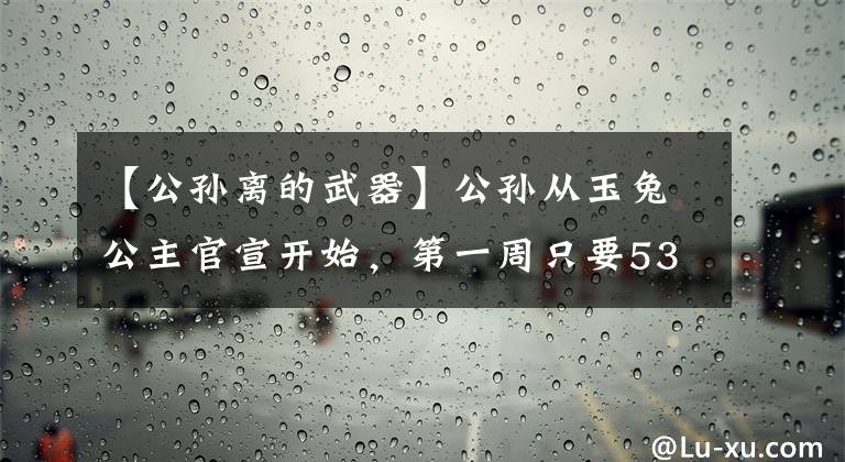 【公孫離的武器】公孫從玉兔公主官宣開(kāi)始，第一周只要532分冊(cè)，恢復(fù)形象效果就很高