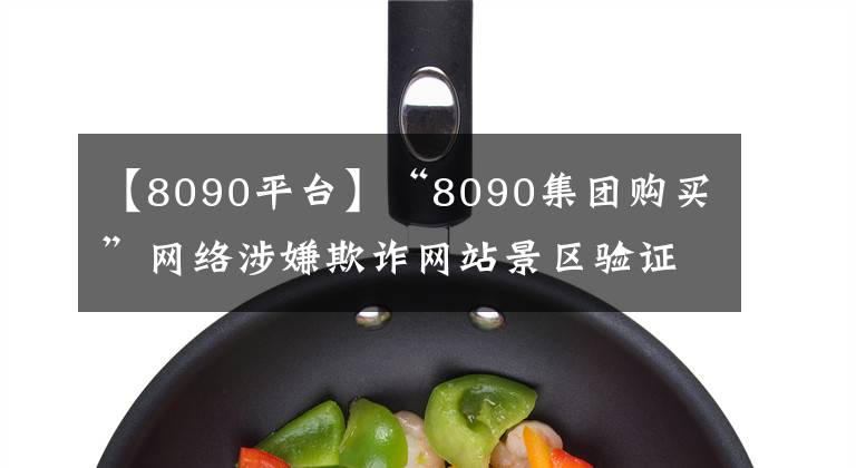 【8090平臺】“8090集團購買”網(wǎng)絡涉嫌欺詐網(wǎng)站景區(qū)驗證集團購買優(yōu)惠券被拒絕。