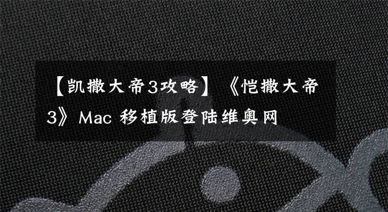 【凱撒大帝3攻略】《愷撒大帝3》Mac 移植版登陸維奧網(wǎng)