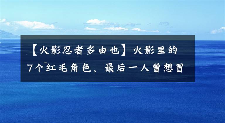 【火影忍者多由也】火影里的7個(gè)紅毛角色，最后一人曾想冒充鳴人