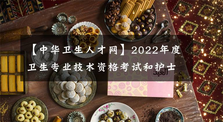 【中華衛(wèi)生人才網(wǎng)】2022年度衛(wèi)生專業(yè)技術(shù)資格考試和護(hù)士執(zhí)業(yè)資格考試準(zhǔn)考證打印提醒