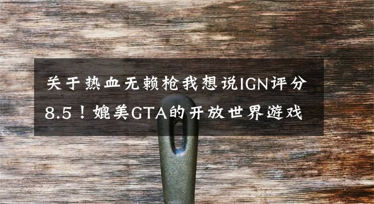 關(guān)于熱血無賴槍我想說IGN評分8.5！媲美GTA的開放世界游戲，開發(fā)商竟破產(chǎn)倒閉了