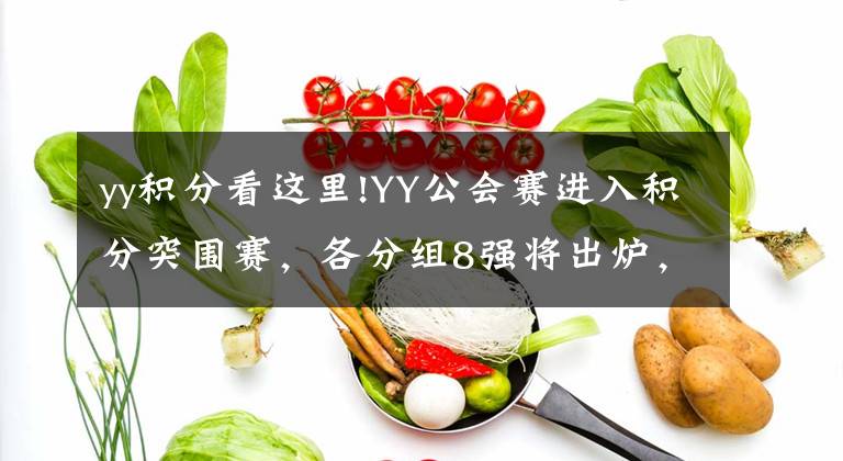 yy積分看這里!YY公會(huì)賽進(jìn)入積分突圍賽，各分組8強(qiáng)將出爐，PK賽才是實(shí)力的對(duì)抗