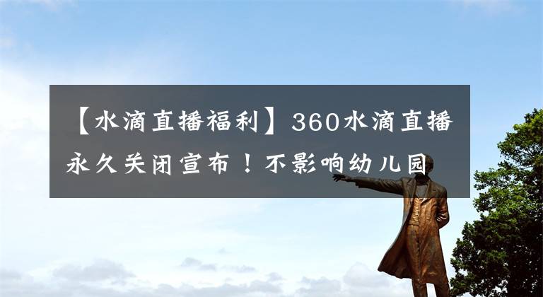 【水滴直播福利】360水滴直播永久關(guān)閉宣布！不影響幼兒園智能相機免費贈送。