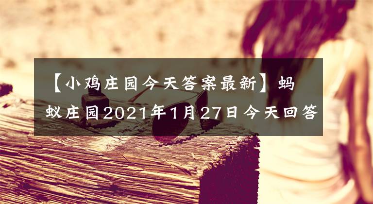 【小雞莊園今天答案最新】螞蟻莊園2021年1月27日今天回答螞蟻小雞莊園1.27今天回答