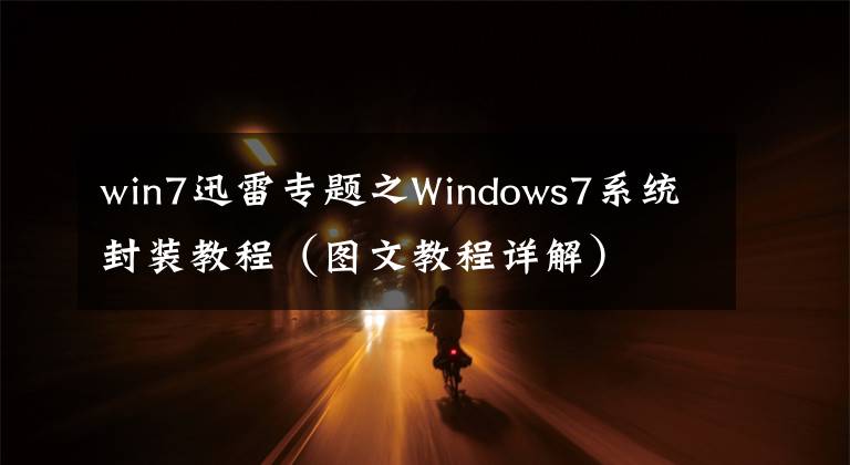 win7迅雷專題之Windows7系統(tǒng)封裝教程（圖文教程詳解）